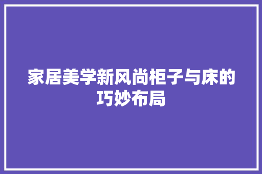 家居美学新风尚柜子与床的巧妙布局