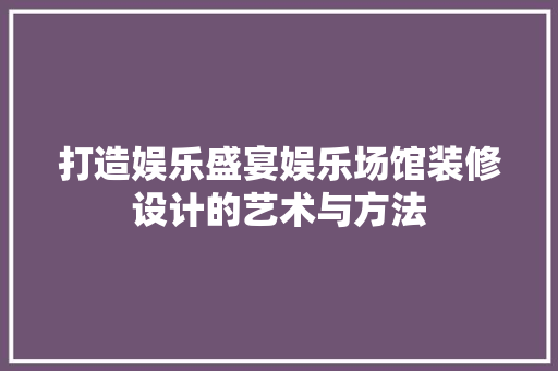 打造娱乐盛宴娱乐场馆装修设计的艺术与方法