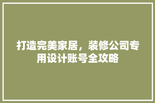 打造完美家居，装修公司专用设计账号全攻略