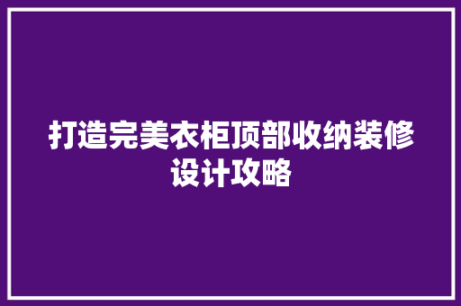 打造完美衣柜顶部收纳装修设计攻略
