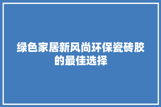 绿色家居新风尚环保瓷砖胶的最佳选择