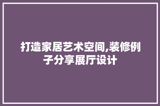 打造家居艺术空间,装修例子分享展厅设计