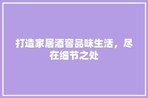 打造家居酒窖品味生活，尽在细节之处
