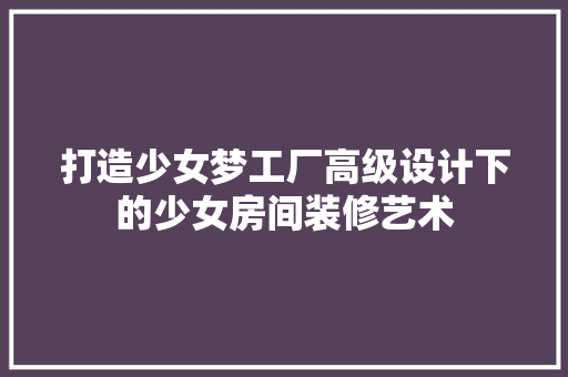 打造少女梦工厂高级设计下的少女房间装修艺术