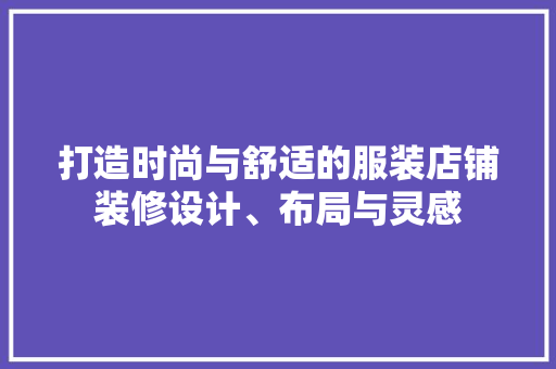打造时尚与舒适的服装店铺装修设计、布局与灵感
