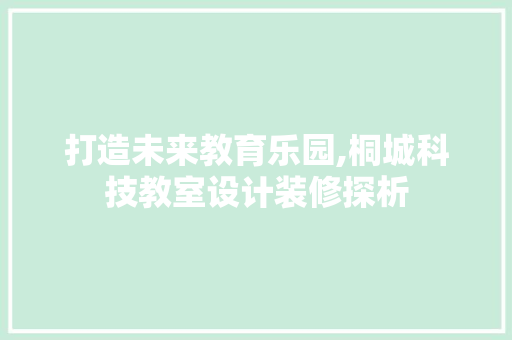 打造未来教育乐园,桐城科技教室设计装修探析