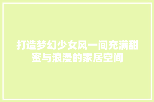 打造梦幻少女风一间充满甜蜜与浪漫的家居空间