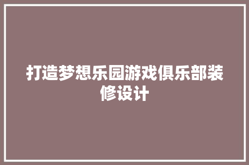 打造梦想乐园游戏俱乐部装修设计