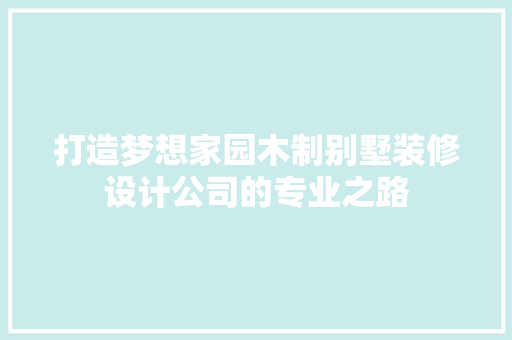 打造梦想家园木制别墅装修设计公司的专业之路