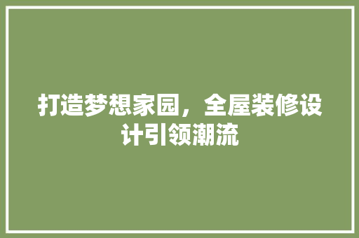打造梦想家园，全屋装修设计引领潮流