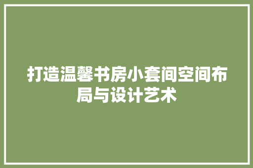 打造温馨书房小套间空间布局与设计艺术