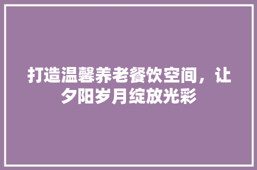 打造温馨养老餐饮空间，让夕阳岁月绽放光彩