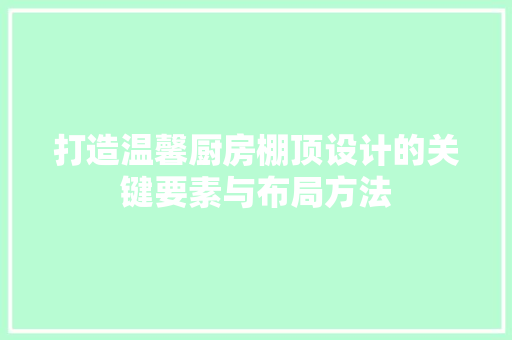 打造温馨厨房棚顶设计的关键要素与布局方法