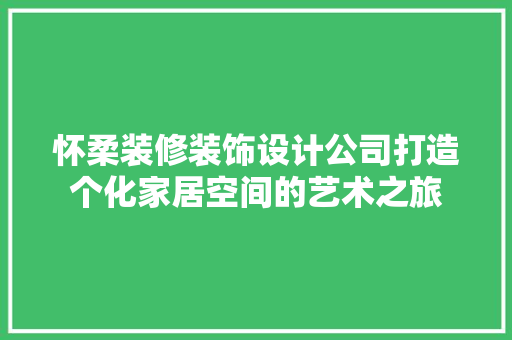 怀柔装修装饰设计公司打造个化家居空间的艺术之旅