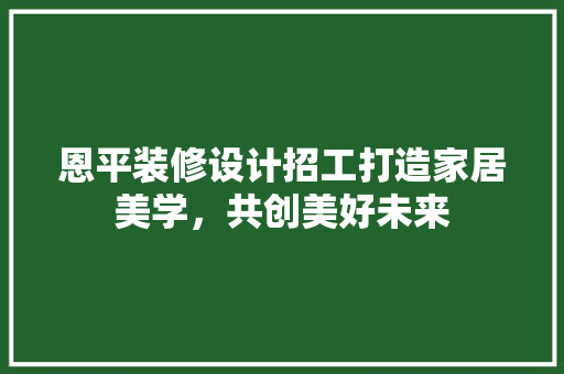 恩平装修设计招工打造家居美学，共创美好未来