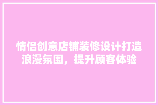 情侣创意店铺装修设计打造浪漫氛围，提升顾客体验