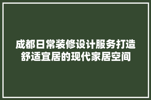 成都日常装修设计服务打造舒适宜居的现代家居空间