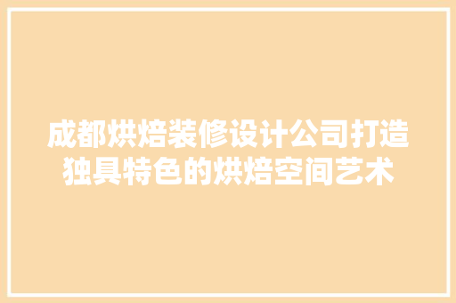 成都烘焙装修设计公司打造独具特色的烘焙空间艺术