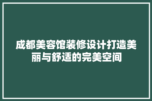 成都美容馆装修设计打造美丽与舒适的完美空间