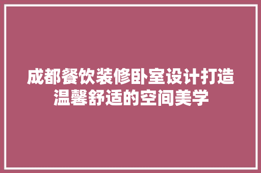 成都餐饮装修卧室设计打造温馨舒适的空间美学  第1张