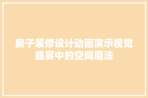 房子装修设计动画演示视觉盛宴中的空间魔法