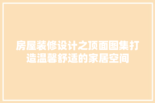 房屋装修设计之顶面图集打造温馨舒适的家居空间