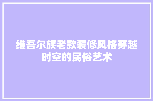 维吾尔族老款装修风格穿越时空的民俗艺术