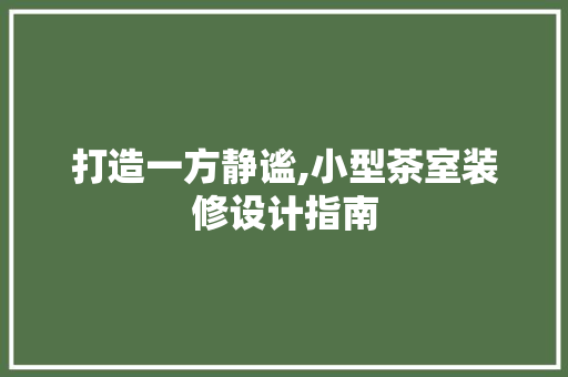 打造一方静谧,小型茶室装修设计指南