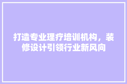打造专业理疗培训机构，装修设计引领行业新风向