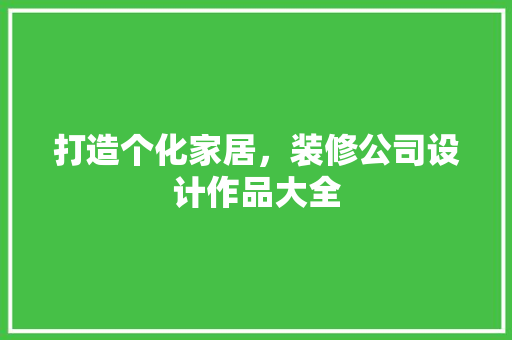打造个化家居，装修公司设计作品大全
