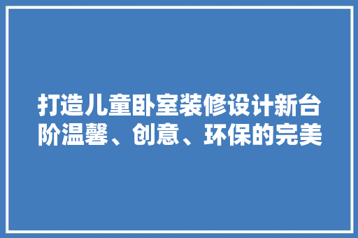 打造儿童卧室装修设计新台阶温馨、创意、环保的完美融合