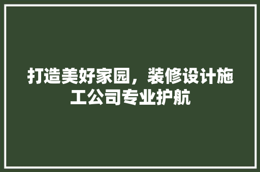 打造美好家园，装修设计施工公司专业护航