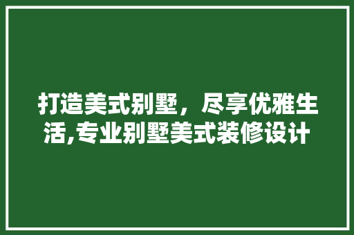 打造美式别墅，尽享优雅生活,专业别墅美式装修设计服务