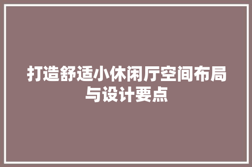 打造舒适小休闲厅空间布局与设计要点