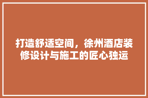 打造舒适空间，徐州酒店装修设计与施工的匠心独运