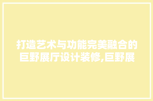 打造艺术与功能完美融合的巨野展厅设计装修,巨野展厅设计装修公司引领行业新潮流