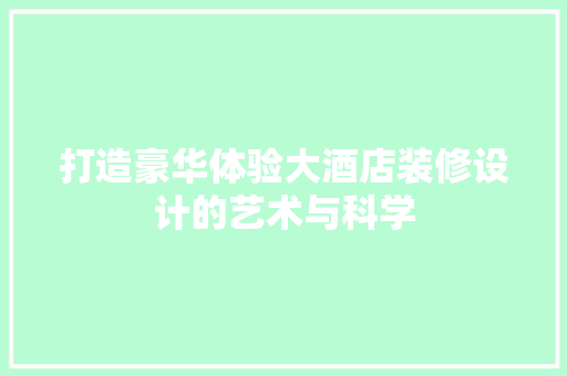 打造豪华体验大酒店装修设计的艺术与科学
