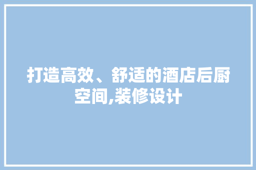 打造高效、舒适的酒店后厨空间,装修设计