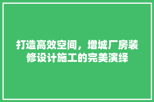 打造高效空间，增城厂房装修设计施工的完美演绎
