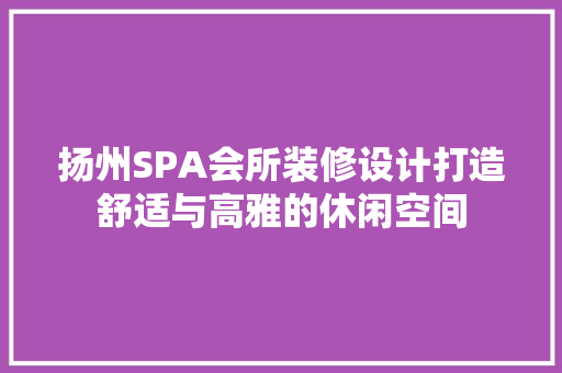 扬州SPA会所装修设计打造舒适与高雅的休闲空间