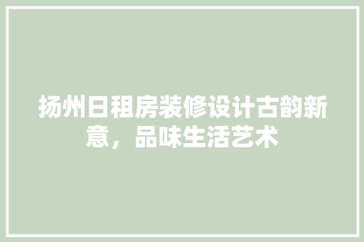 扬州日租房装修设计古韵新意，品味生活艺术