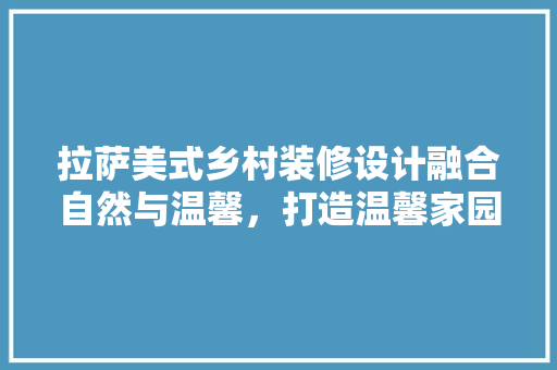 拉萨美式乡村装修设计融合自然与温馨，打造温馨家园