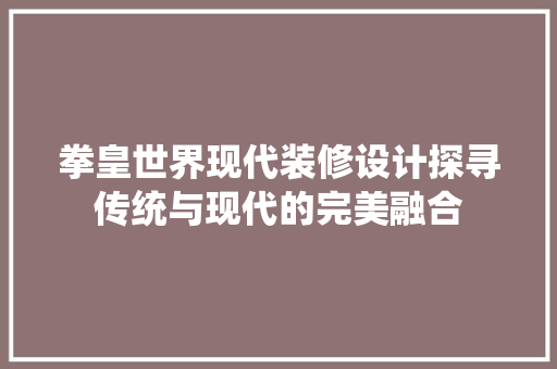 拳皇世界现代装修设计探寻传统与现代的完美融合