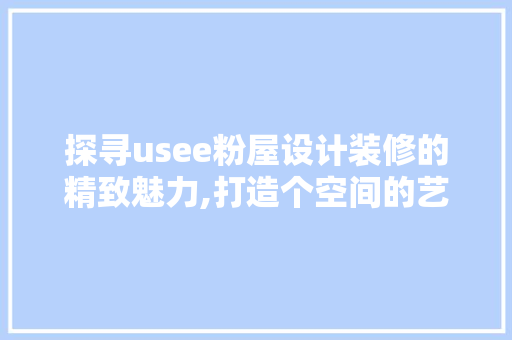 探寻usee粉屋设计装修的精致魅力,打造个空间的艺术之旅
