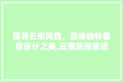 探寻云南风情，品味独特装修设计之美,云南房间装修设计公司