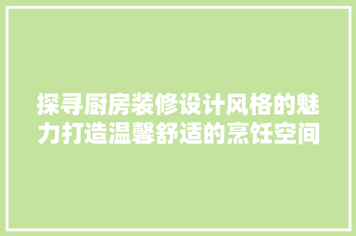 探寻厨房装修设计风格的魅力打造温馨舒适的烹饪空间