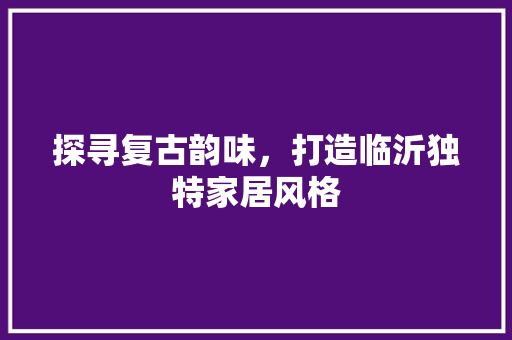 探寻复古韵味，打造临沂独特家居风格