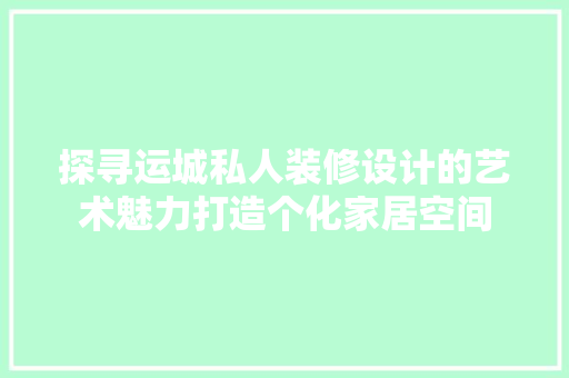 探寻运城私人装修设计的艺术魅力打造个化家居空间