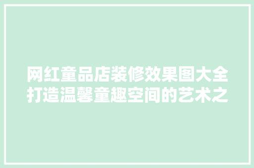 网红童品店装修效果图大全打造温馨童趣空间的艺术之旅