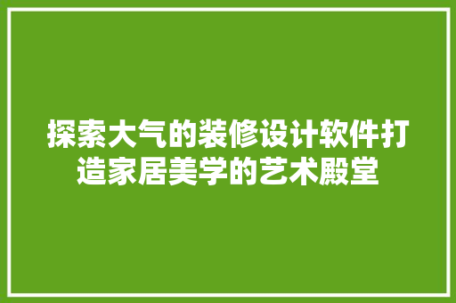 探索大气的装修设计软件打造家居美学的艺术殿堂